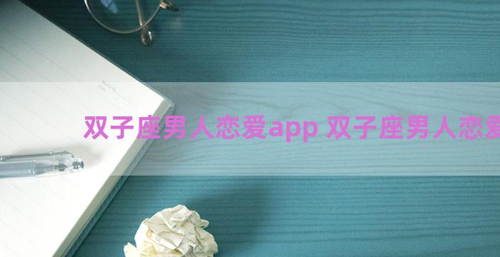 双子座男人恋爱app 双子座男人恋爱感觉